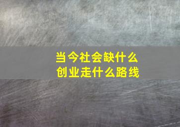 当今社会缺什么 创业走什么路线